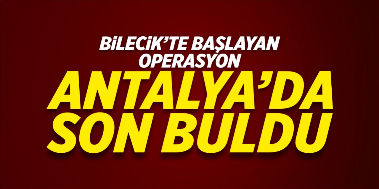 Bilecik’te başlayan operasyon Antalya’da son buldu