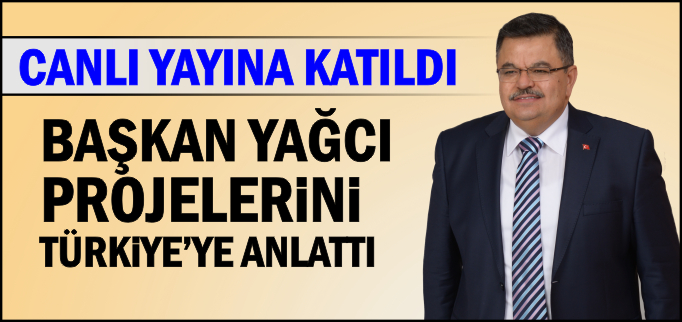 BAŞKAN YAĞCI PROJELERİNİ TÜRKİYE’YE ANLATTI