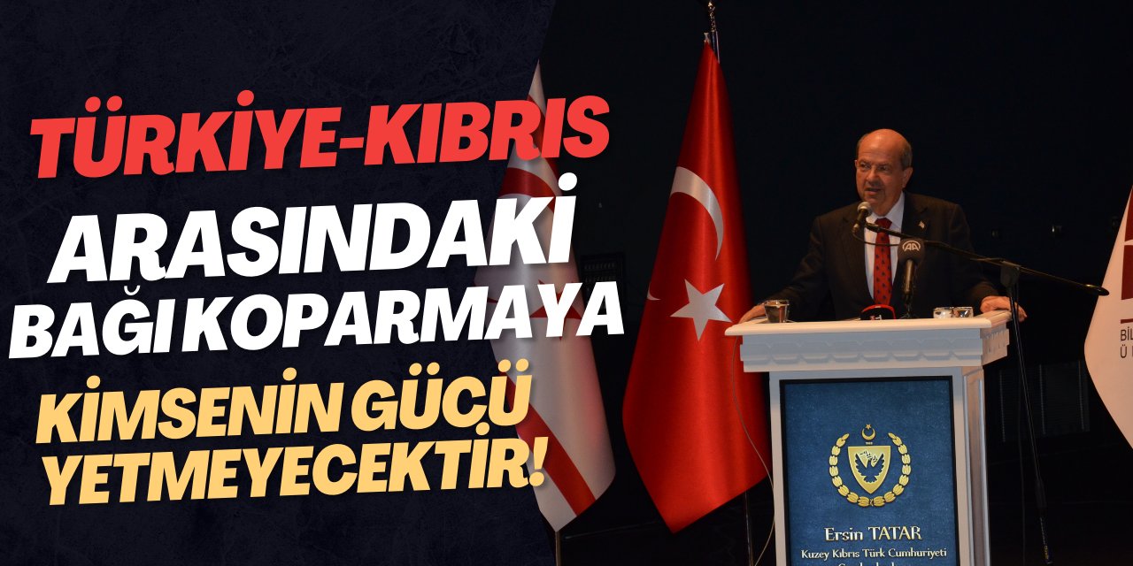 "Türkiye- Kıbrıs arasında ki bağı kopartmaya kimsenin gücü yetmeyecektir"