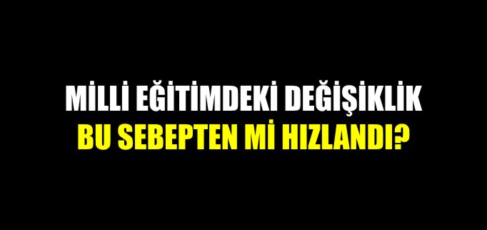 MİLLİ EĞİTİMDEKİ DEĞİŞİKLİK BU SEBEPTEN Mİ HIZLANDI?