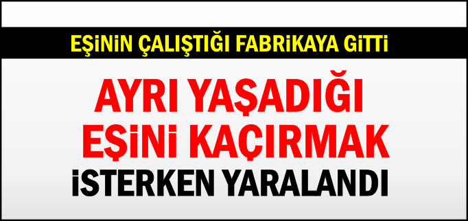 AYRI YAŞADIĞI EŞİNİ KAÇIRMAK İSTERKEN YARALANDI