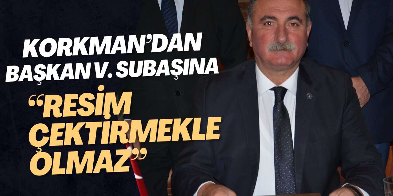 Korkman’dan Başkan V. Subaşı’na; “Resim çektirmekle olmaz”