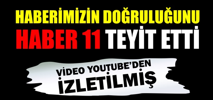 HABERİMİZİN DOĞRULUĞUNU HABER 11 TEYİT ETTİ