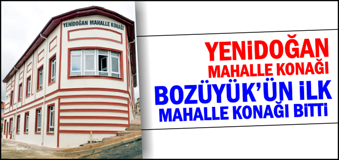 BOZÜYÜK’ÜN İLK MAHALLE KONAĞI BİTTİ