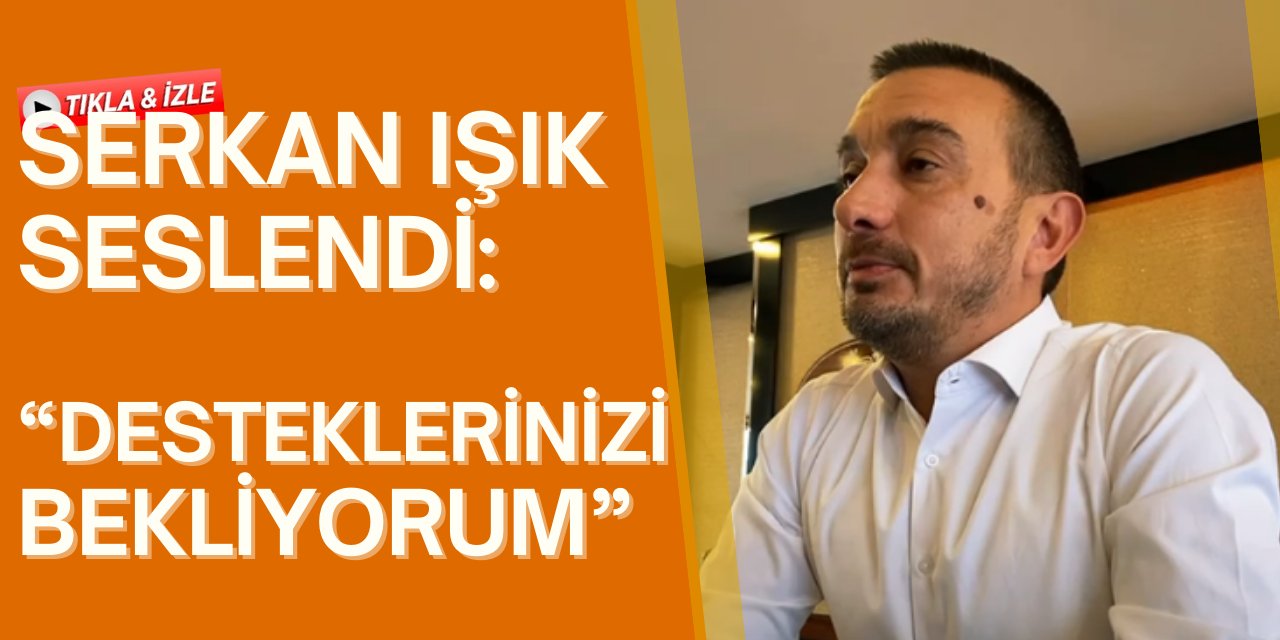 Serkan Işık Seslendi: Desteklerinizi Bekliyorum