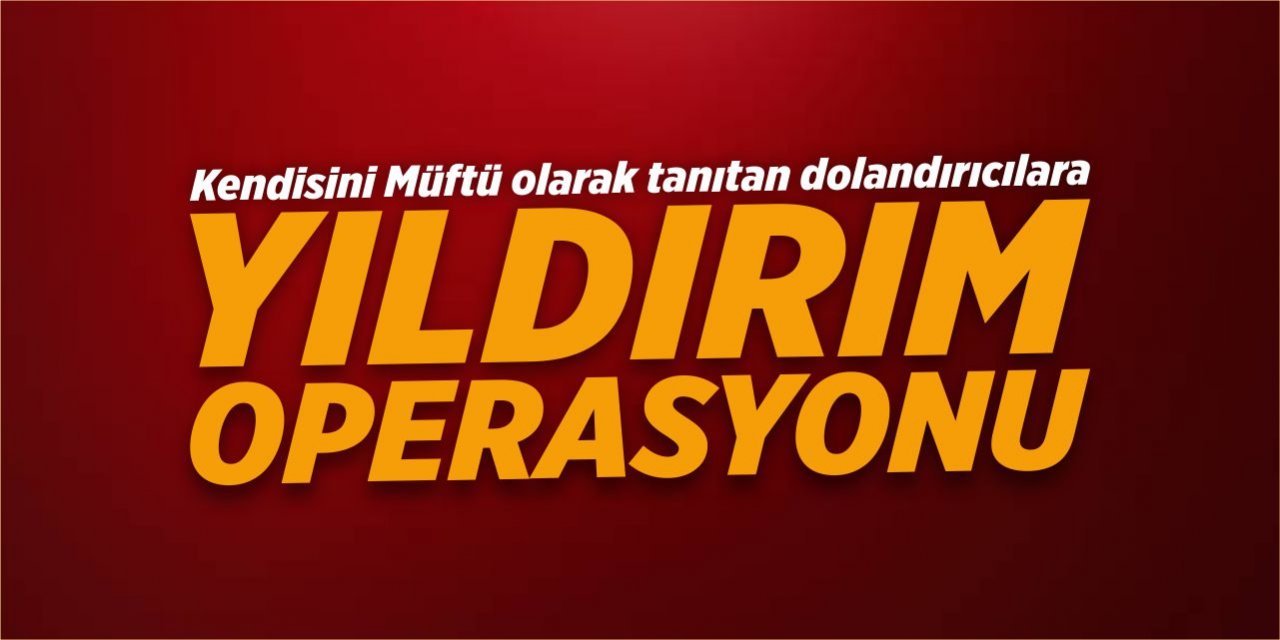 Kendilerini ‘Müftü’ olarak tanıtan dolandırıcılara  ‘Yıldırım Operasyonu’