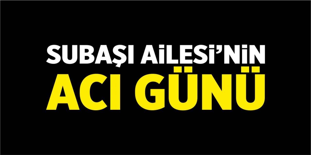 Subaşı Ailesi'nin acı günü