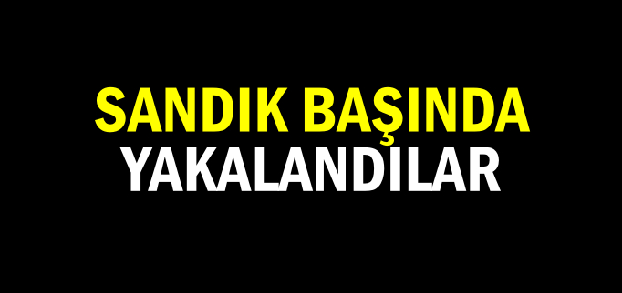 SANDIK BAŞINDA YAKALANDILAR