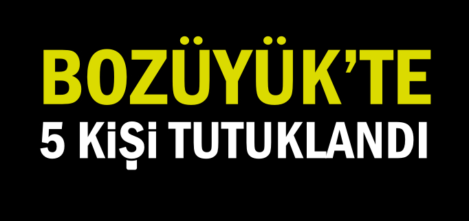 BOZÜYÜK’TE 5 KİŞİ TUTUKLANDI