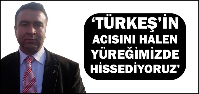 "TÜRKEŞ’İ KAYBETMENİN ACISINI HALEN YÜREĞİMİZDE HİSSEDİYORUZ"