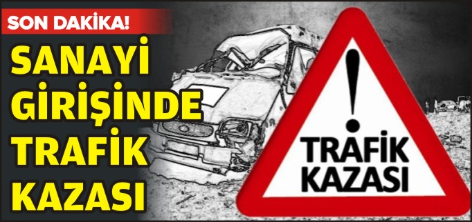 SANAYİ GİRİŞİNDE TRAFİK KAZASI