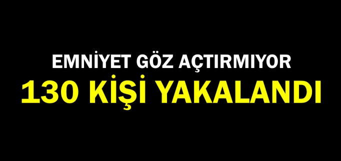 130 KİŞİ YAKALANDI