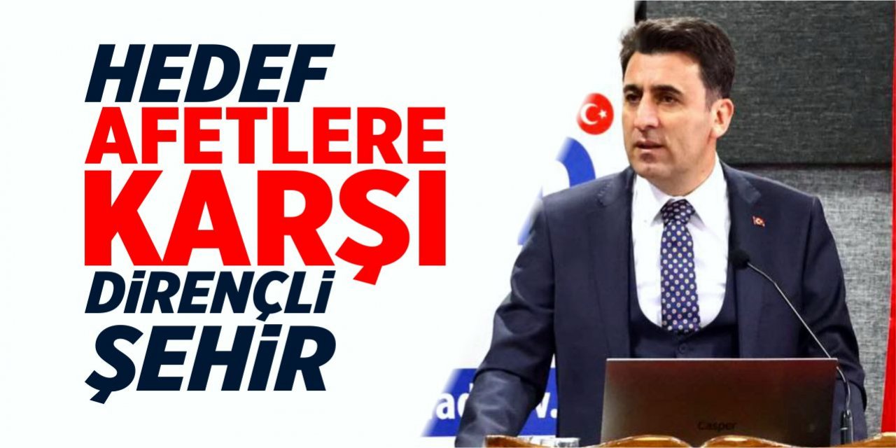 Hedef; afetlere dirençli şehir oluşturmak