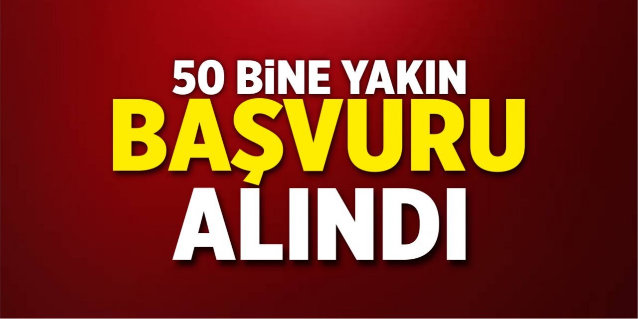 50 bine yakın başvuru alındı