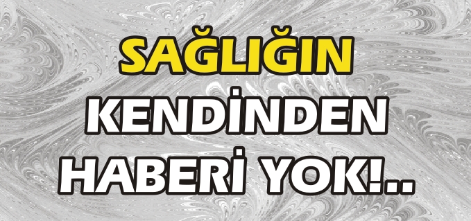 SAĞLIĞIN KENDİNDEN HABERİ YOK!..