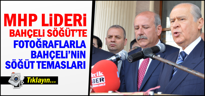 FOTOĞRAFLARLA BAHÇELİ’NİN SÖĞÜT TEMASLARI