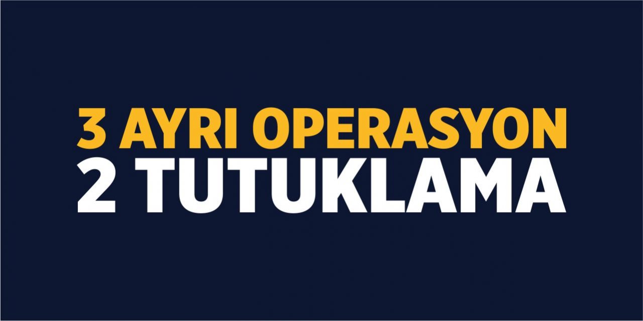 3 ayrı operasyon 2 tutuklama