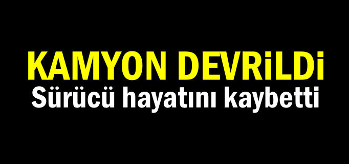 KAMYON DEVRİLDİ SÜRÜCÜ ÖLDÜ