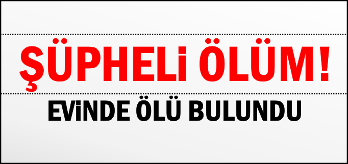 EVİNDE ÖLÜ BULUNDU