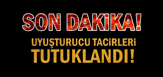 UYUŞTURUCU TACİRLERİ TUTUKLANDI