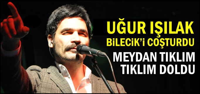 UĞUR IŞILAK BİLECİK’İ COŞTURDU