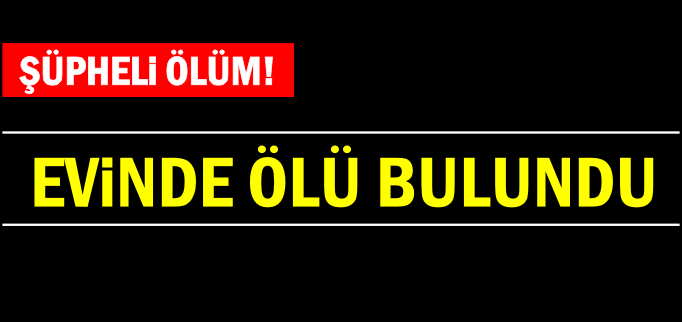 EVİNDE ÖLÜ BULUNDU