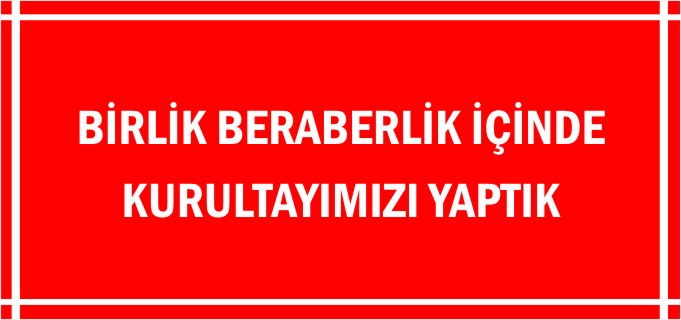 BİRLİK BERABERLİK İÇİNDE KURULTAYIMIZI YAPTIK