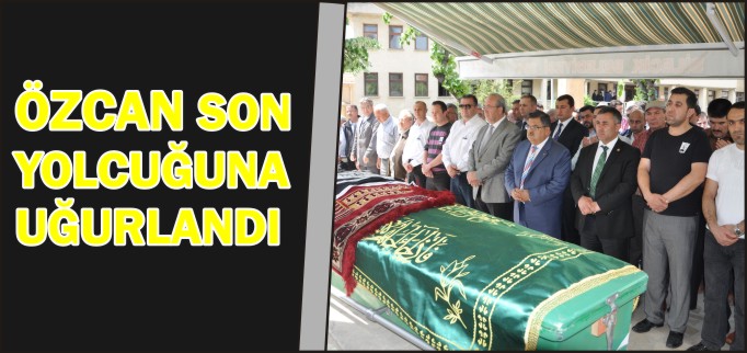 ÖZCAN SON YOLCULUĞUNA UĞURLANDI