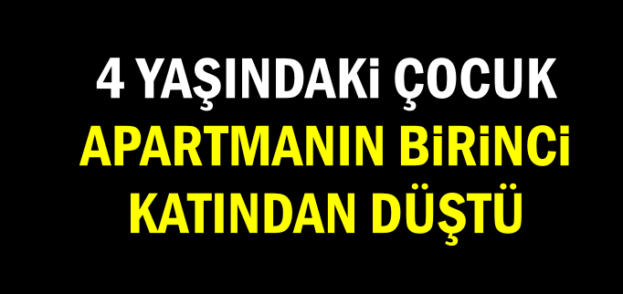 4 YAŞINDAKİ ÇOCUK APARTMANIN BİRİNCİ KATINDAN DÜŞTÜ