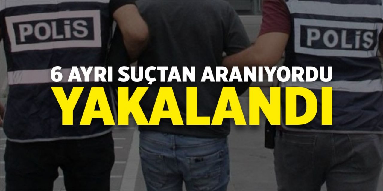 6 ayrı suçtan aranıyordu, yakalandı!