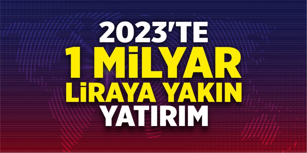 2023’te 1 milyar TL'ye yakın yatırım