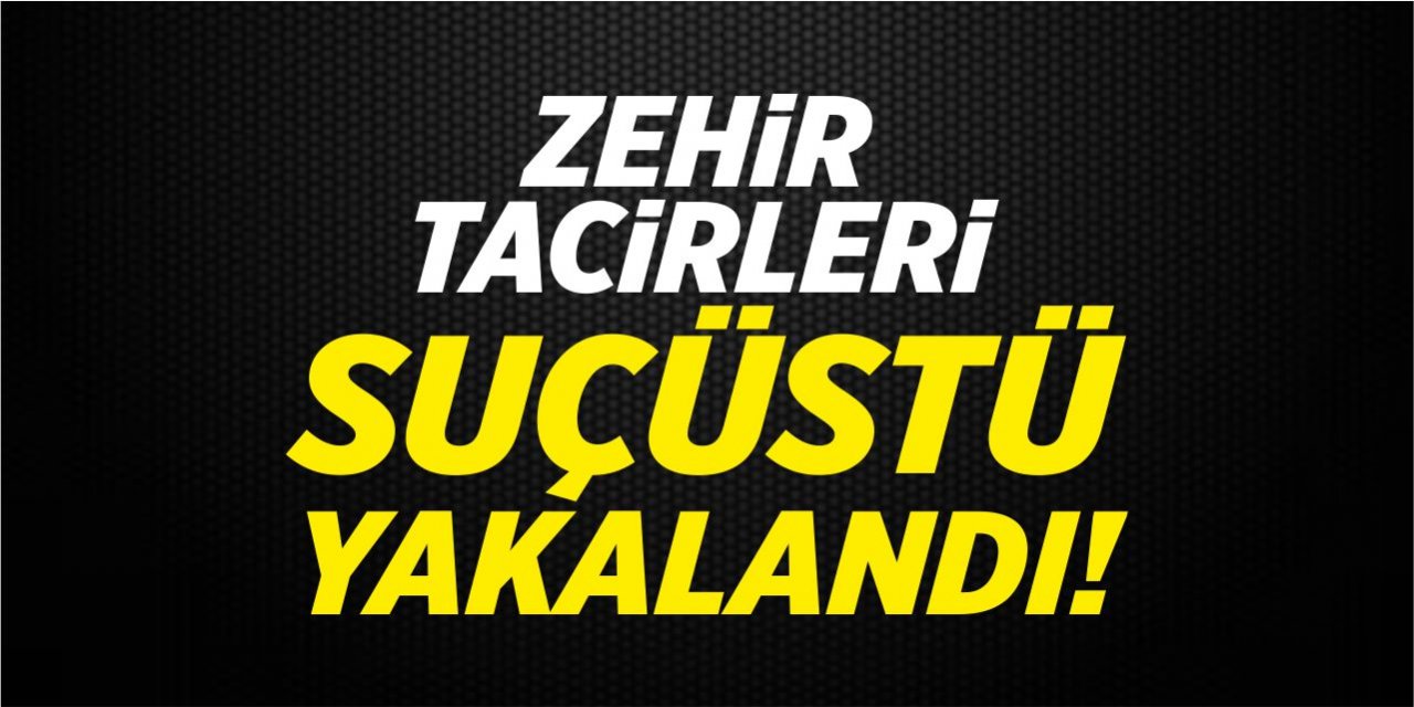 Zehir tacirleri suçüstü yakalandı!