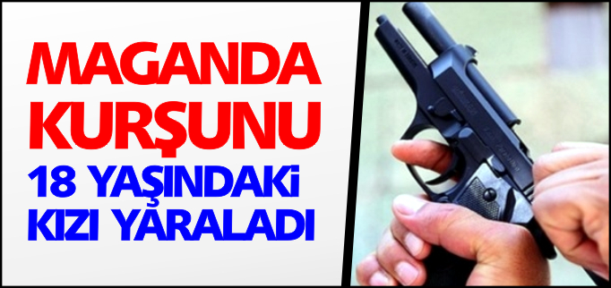 MAGANDA KURŞUNU 18 YAŞINDAKİ KIZI YARALADI