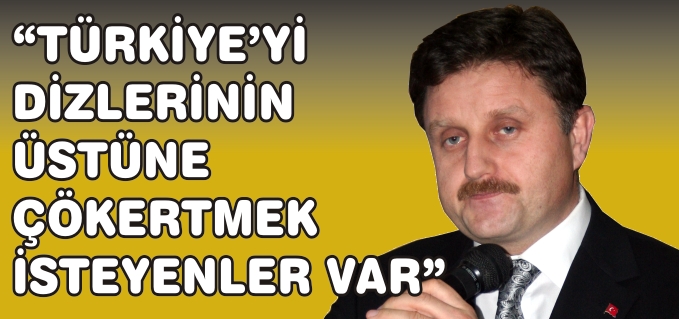 "TÜRKİYE’Yİ DİZLERİNİN ÜSTÜNE ÇÖKERTMEK İSTEYENLER VAR"