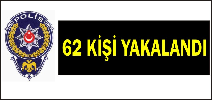 62 KİŞİ YAKALANDI