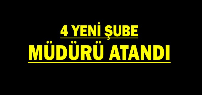 4 YENİ ŞUBE MÜDÜRÜ ATANDI