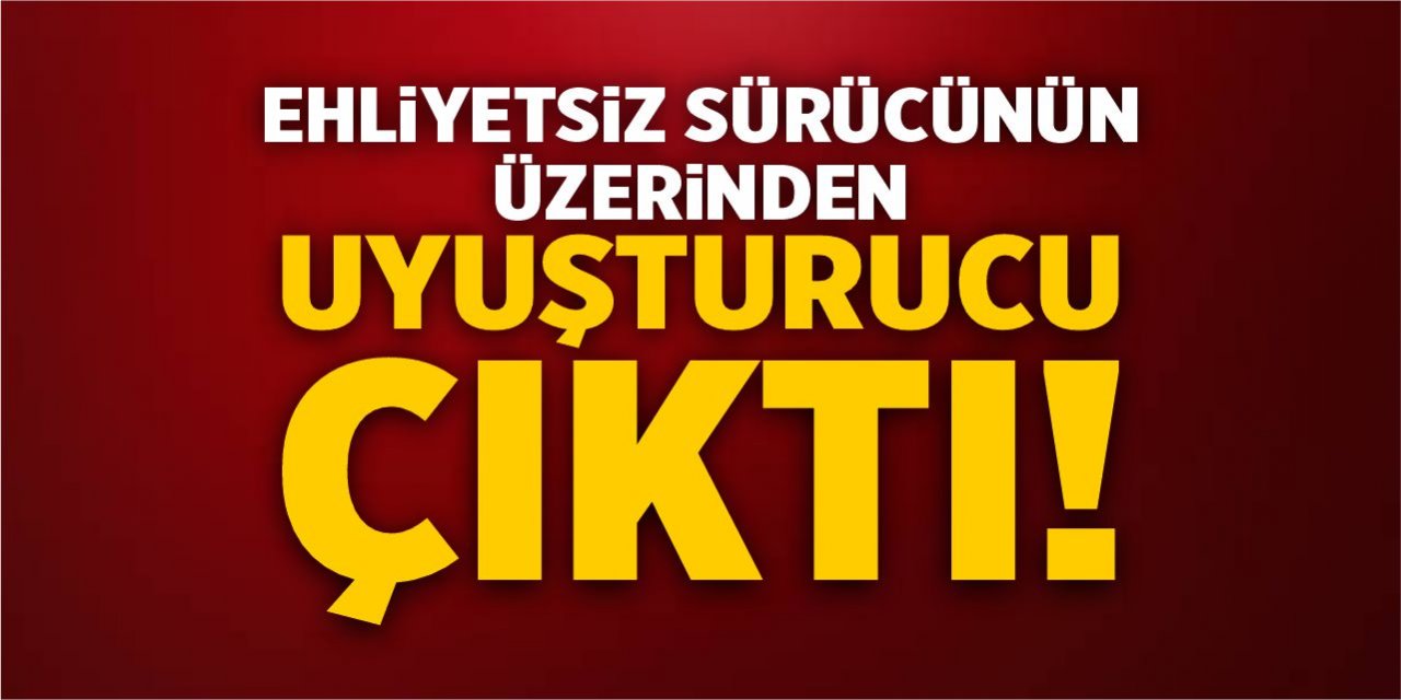 Ehliyetsiz sürücünün üzerinden uyuşturucu çıktı