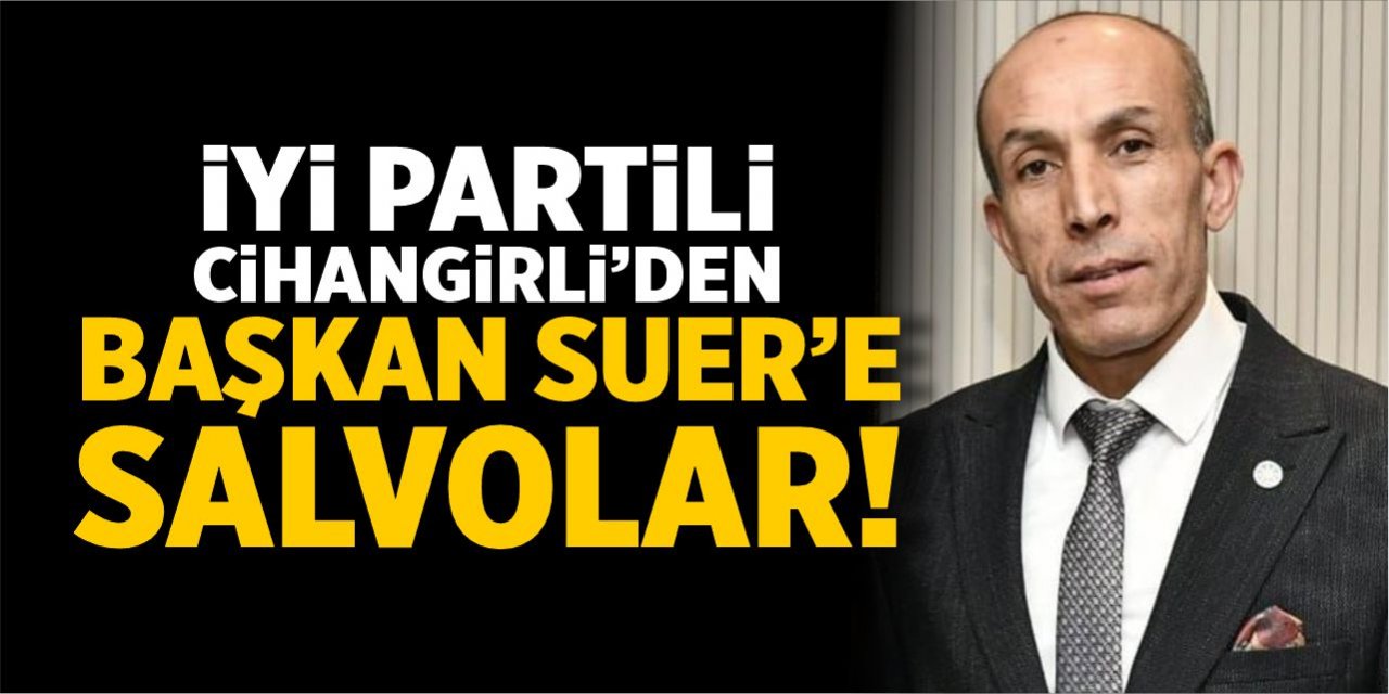 İYİ Partili Cihangirli’den Başkan Suer’e salvolar!