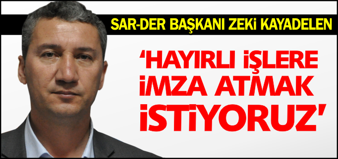 SAR-DER BAŞKANI KAYADELEN:"HAYIRLI İŞLERE İMZA ATMAK İSTİYORUZ"