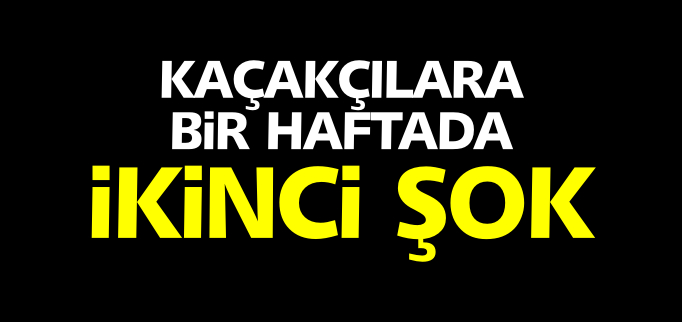 KAÇAKÇILARA BİR HAFTADA İKİNCİ ŞOK
