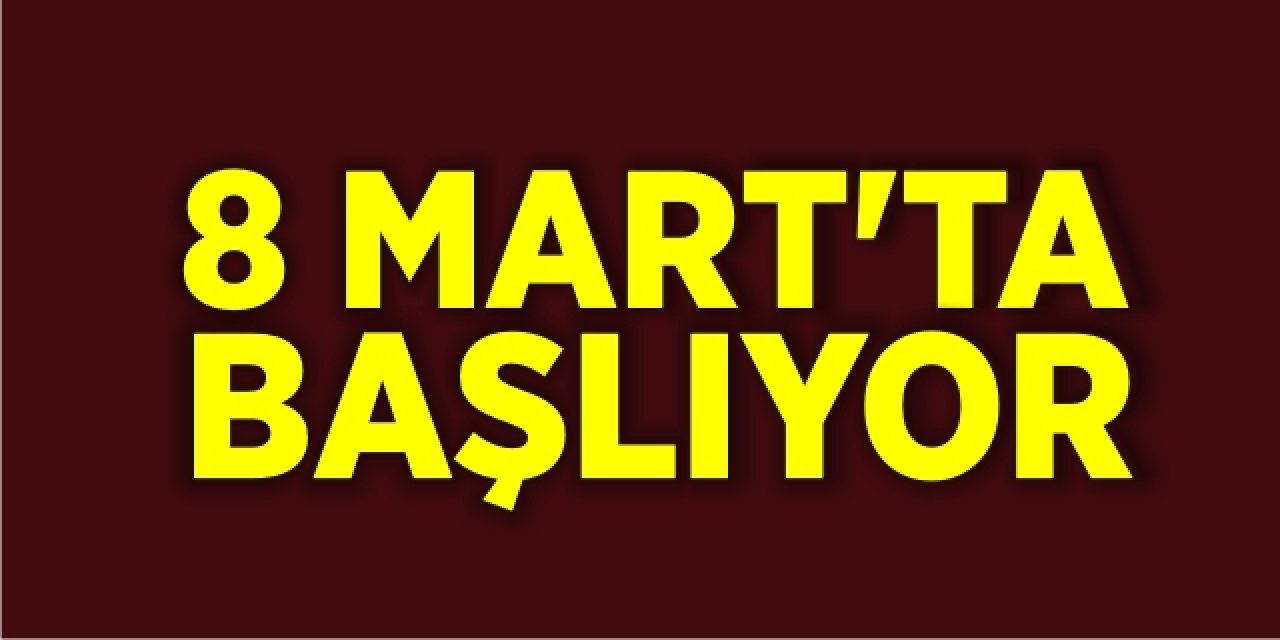 8 Mart’ta başlıyor