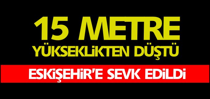 15 METRE YÜKSEKLİKTEN DÜŞTÜ