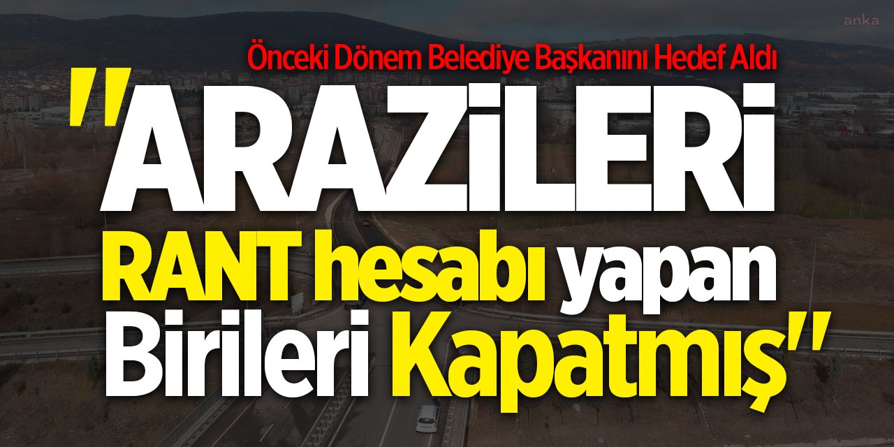 "Arazileri RANT hesabı yapan birileri kapatmış"