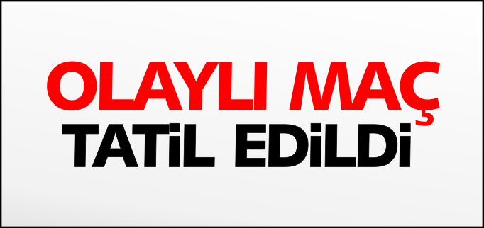 OLAYLI MAÇ TATİL EDİLDİ