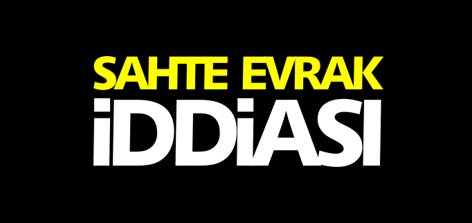 SAHTE EVRAK İDDİASI