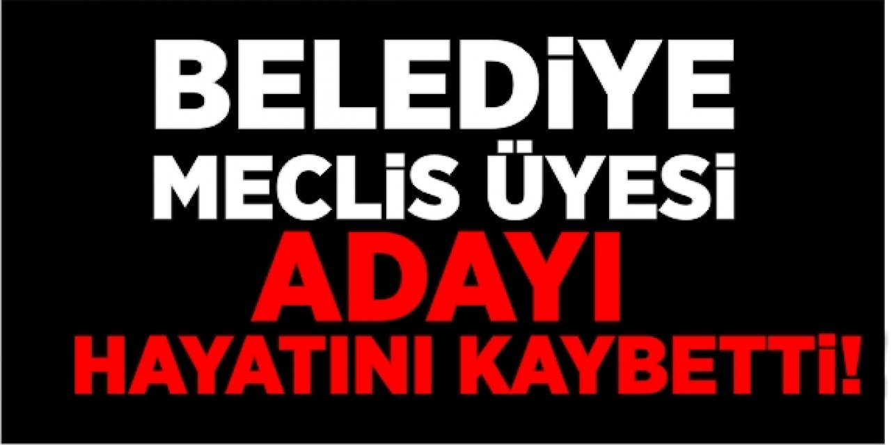 Belediye Meclis Üyesi Adayı Hayatını Kaybetti!