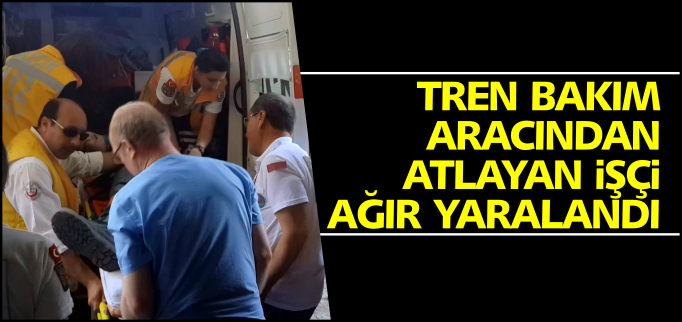 TREN BAKIMI ARACINDAN ATLAYAN İŞÇİ AĞIR YARALANDI