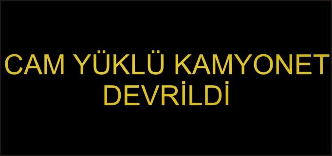 CAM YÜKLÜ KAMYONET DEVRİLDİ