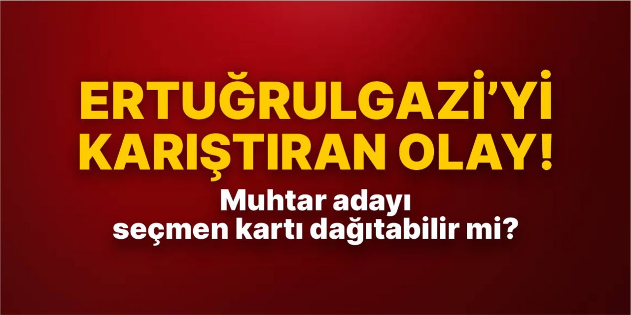 Ertuğrulgazi'yi karıştıran olay! Muhtar adayı seçmen kartı dağıtabilir mi?