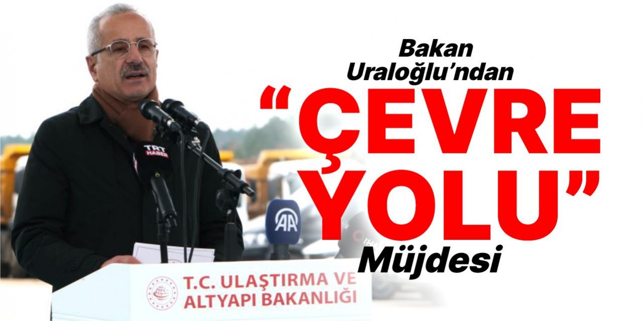 Bakan Uraloğlu’ndan ‘Çevre Yolu’ müjdesi